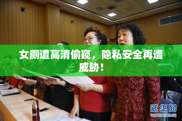 女厕遭高清偷窥，隐私安全再遭威胁！