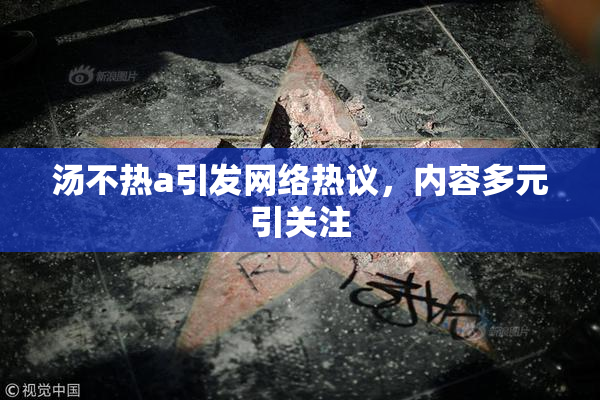 汤不热a引发网络热议，内容多元引关注