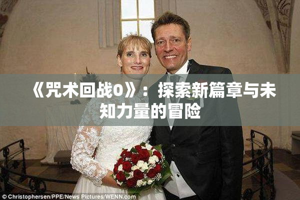 《咒术回战0》：探索新篇章与未知力量的冒险