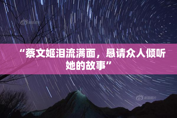 “蔡文姬泪流满面，恳请众人倾听她的故事”