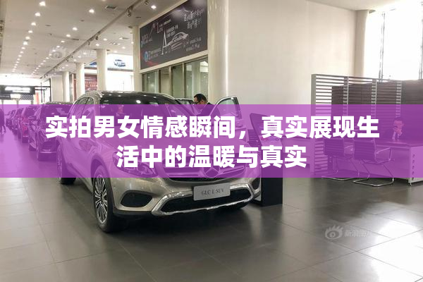 实拍男女情感瞬间，真实展现生活中的温暖与真实
