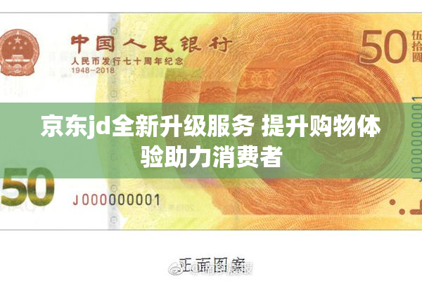京东jd全新升级服务 提升购物体验助力消费者