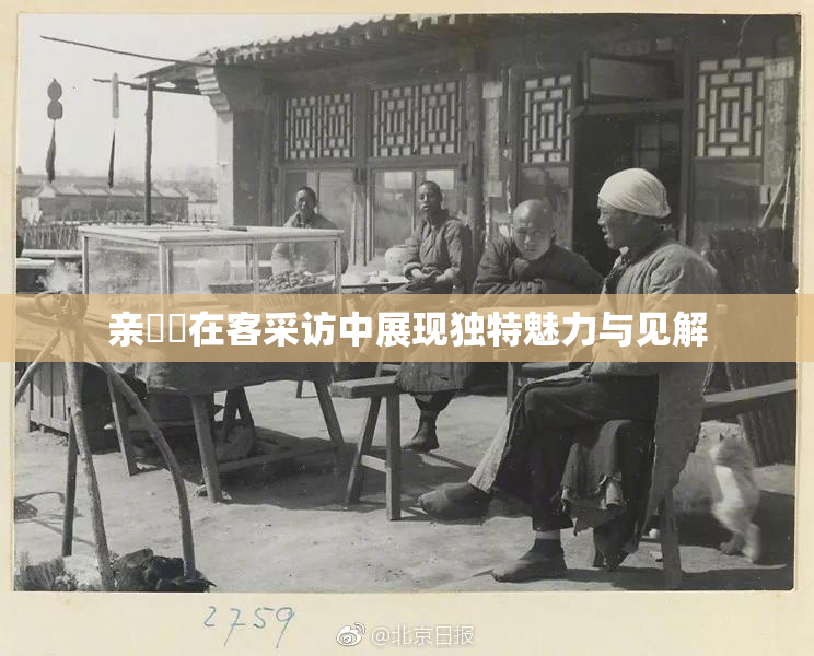 亲妺妺在客采访中展现独特魅力与见解