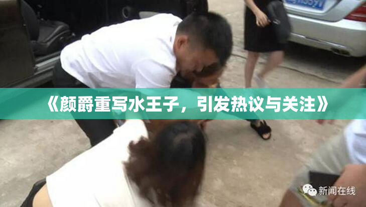 《颜爵重写水王子，引发热议与关注》