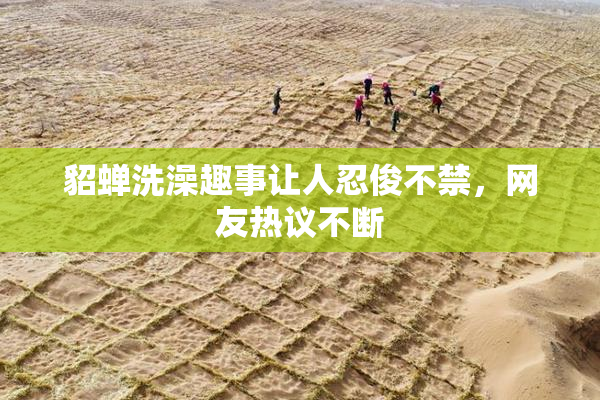 貂蝉洗澡趣事让人忍俊不禁，网友热议不断