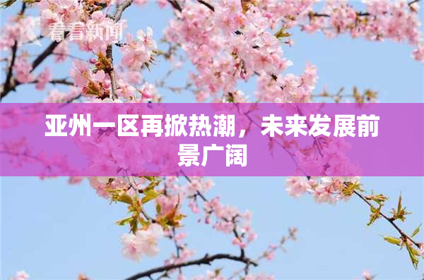 亚州一区再掀热潮，未来发展前景广阔