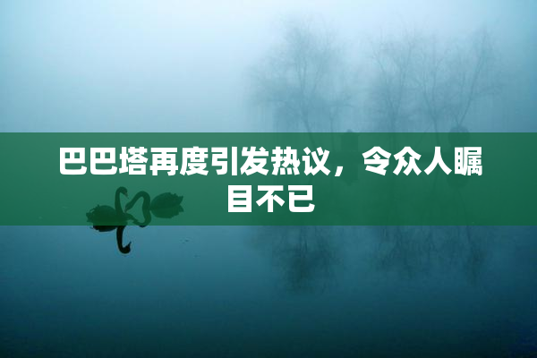 巴巴塔再度引发热议，令众人瞩目不已