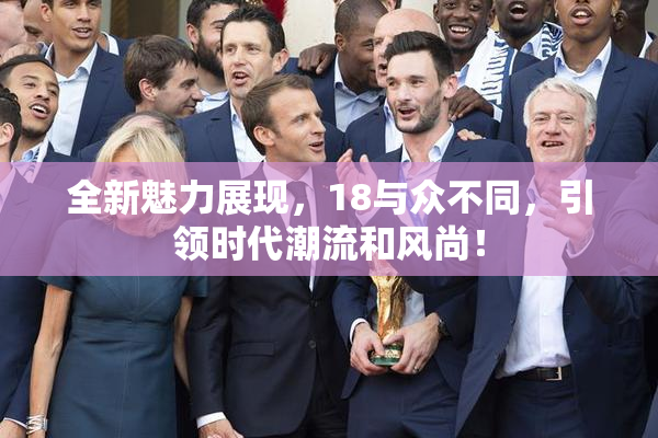 全新魅力展现，18与众不同，引领时代潮流和风尚！