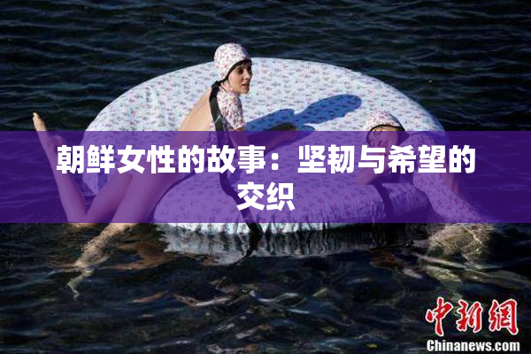 朝鲜女性的故事：坚韧与希望的交织