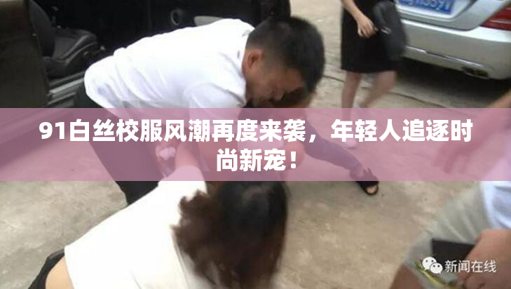 91白丝校服风潮再度来袭，年轻人追逐时尚新宠！