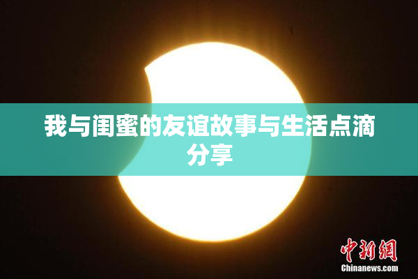 我与闺蜜的友谊故事与生活点滴分享