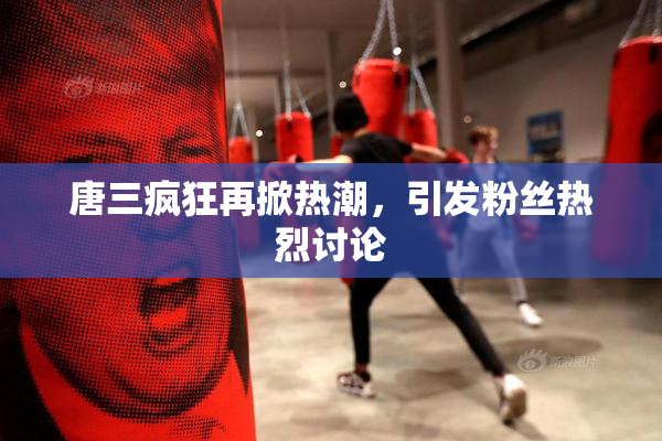 唐三疯狂再掀热潮，引发粉丝热烈讨论