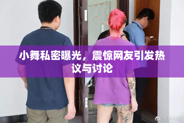 小舞私密曝光，震惊网友引发热议与讨论
