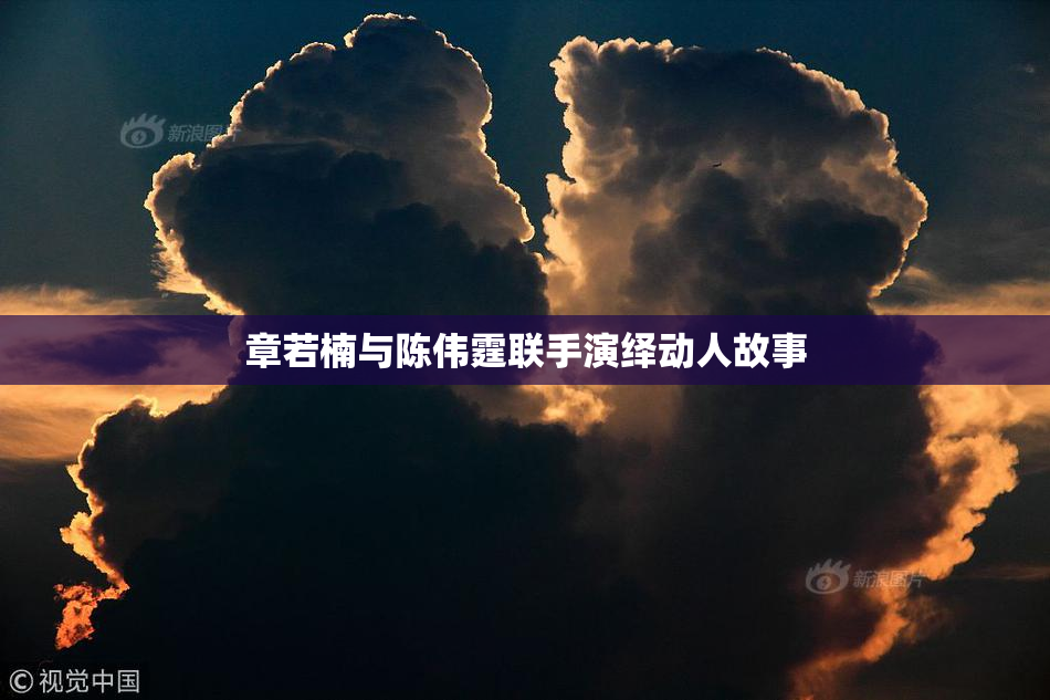 章若楠与陈伟霆联手演绎动人故事