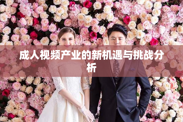 成人视频产业的新机遇与挑战分析
