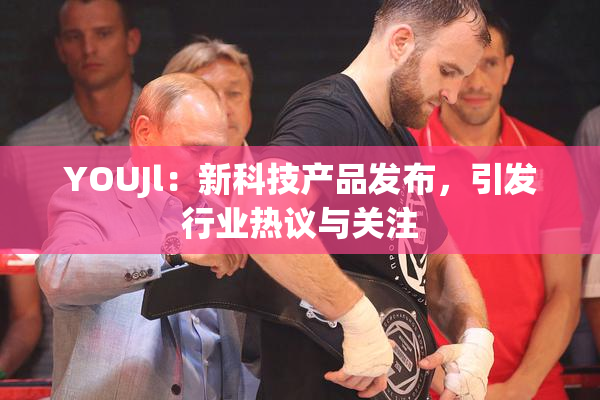 YOUJl：新科技产品发布，引发行业热议与关注