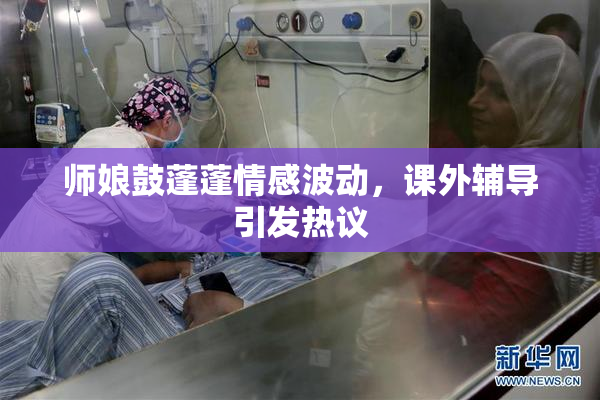 师娘鼓蓬蓬情感波动，课外辅导引发热议