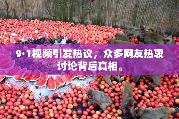 9·1视频引发热议，众多网友热衷讨论背后真相。