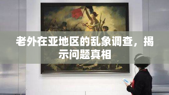 老外在亚地区的乱象调查，揭示问题真相
