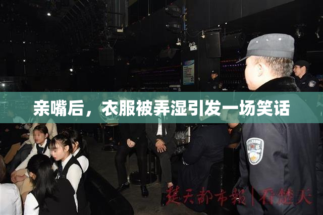 亲嘴后，衣服被弄湿引发一场笑话