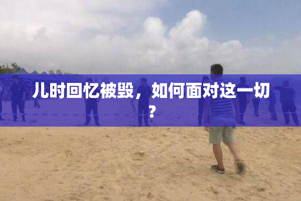 儿时回忆被毁，如何面对这一切？