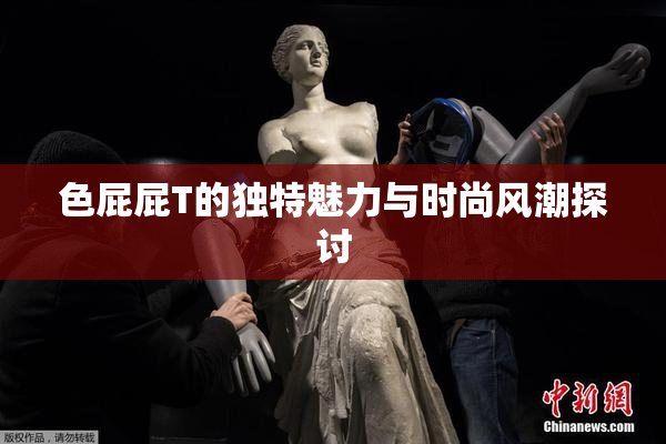 色屁屁T的独特魅力与时尚风潮探讨