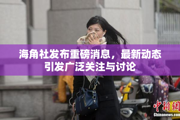 海角社发布重磅消息，最新动态引发广泛关注与讨论