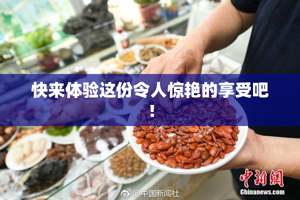 快来体验这份令人惊艳的享受吧！