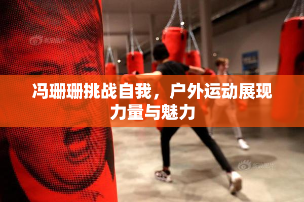 冯珊珊挑战自我，户外运动展现力量与魅力