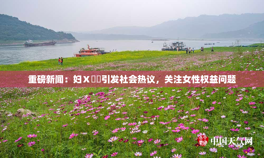 重磅新闻：妇Ⅹ乄乂引发社会热议，关注女性权益问题