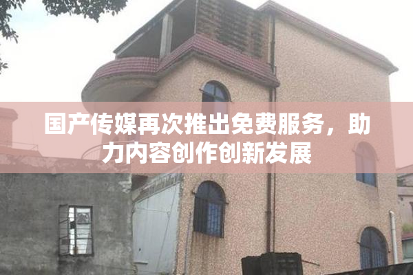 国产传媒再次推出免费服务，助力内容创作创新发展
