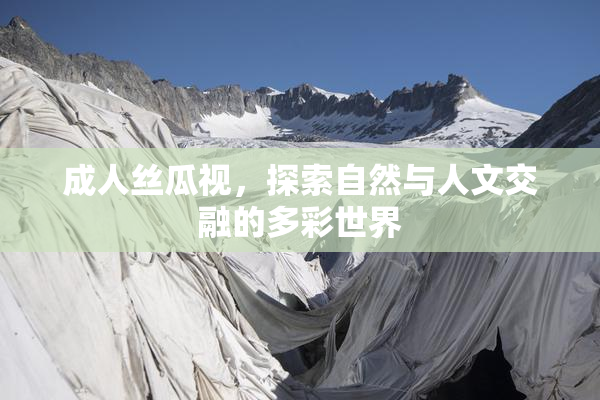 成人丝瓜视，探索自然与人文交融的多彩世界