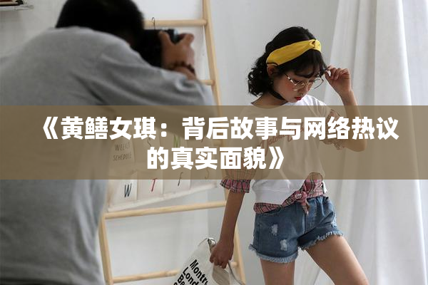 《黄鳝女琪：背后故事与网络热议的真实面貌》