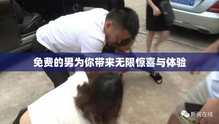免费的男为你带来无限惊喜与体验