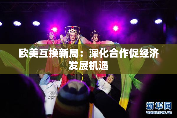 欧美互换新局：深化合作促经济发展机遇