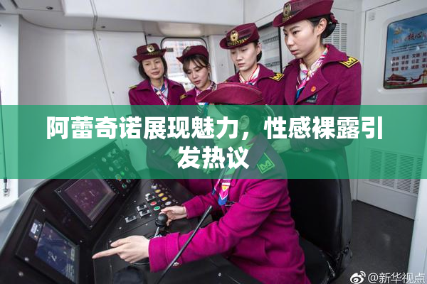 阿蕾奇诺展现魅力，性感裸露引发热议