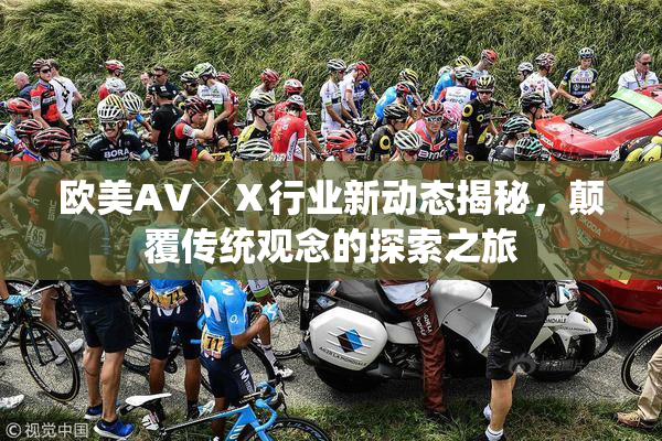 欧美AV╳Ⅹ行业新动态揭秘，颠覆传统观念的探索之旅