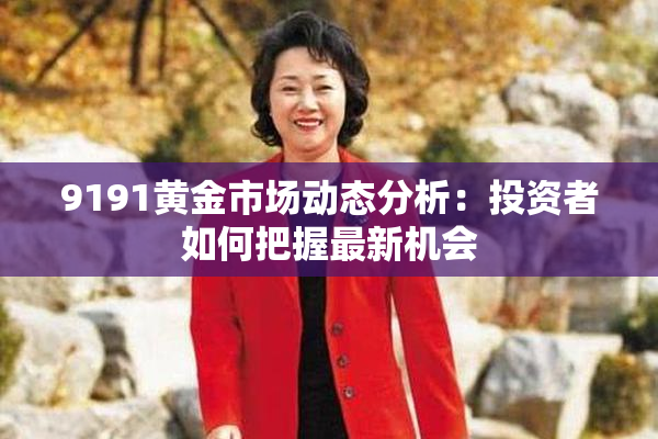 9191黄金市场动态分析：投资者如何把握最新机会