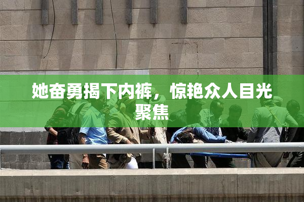 她奋勇揭下内裤，惊艳众人目光聚焦