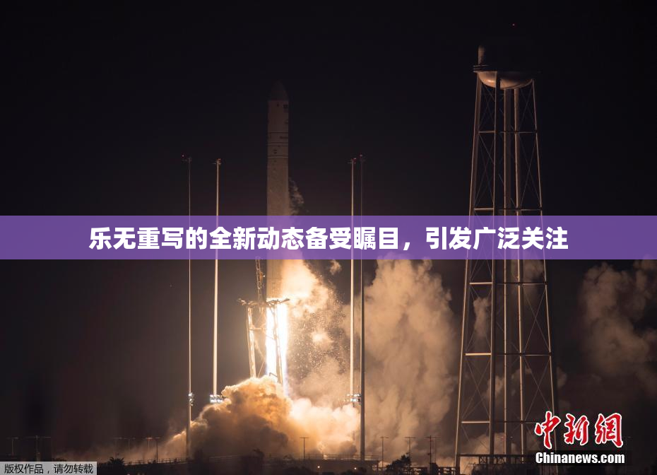 乐无重写的全新动态备受瞩目，引发广泛关注