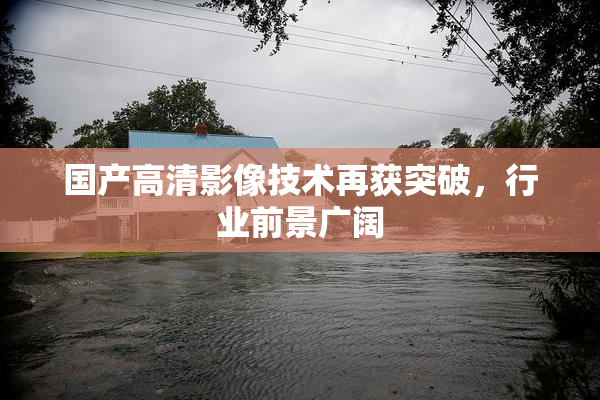 国产高清影像技术再获突破，行业前景广阔