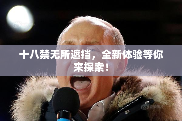 十八禁无所遮挡，全新体验等你来探索！