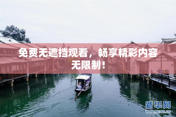 免费无遮挡观看，畅享精彩内容无限制！