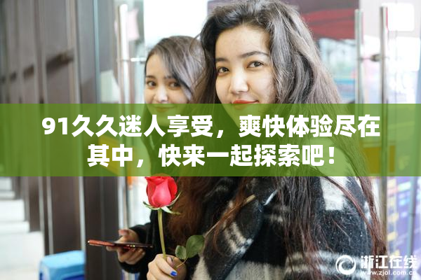 91久久迷人享受，爽快体验尽在其中，快来一起探索吧！