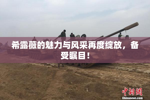 希露薇的魅力与风采再度绽放，备受瞩目！