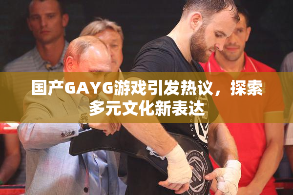 国产GAYG游戏引发热议，探索多元文化新表达