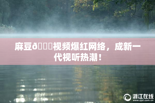麻豆🔞视频爆红网络，成新一代视听热潮！
