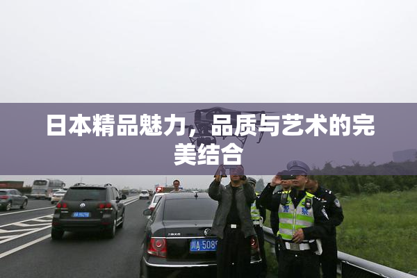 日本精品魅力，品质与艺术的完美结合