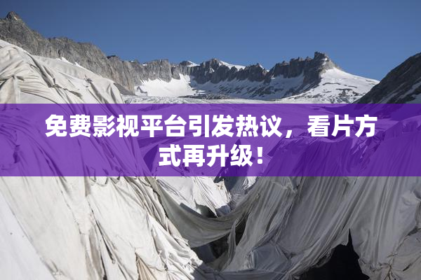 免费影视平台引发热议，看片方式再升级！