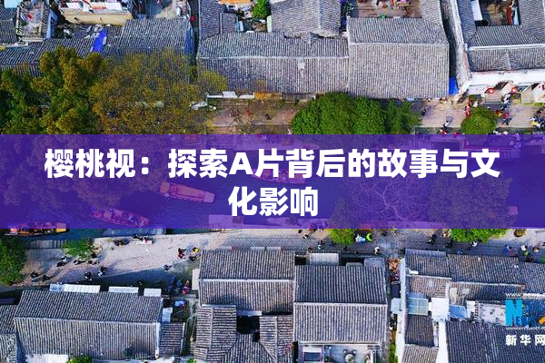 樱桃视：探索A片背后的故事与文化影响